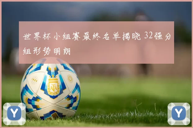 世界杯小组赛最终名单揭晓 32强分组形势明朗