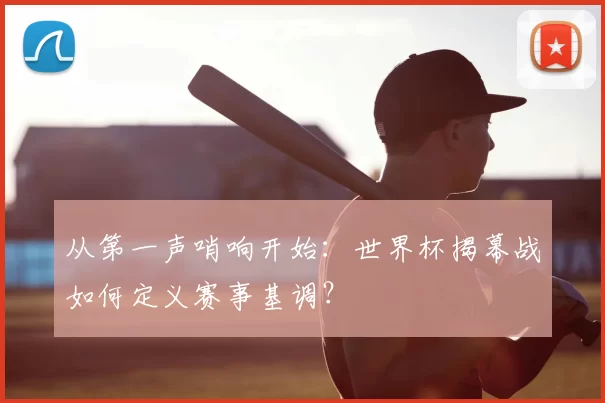从第一声哨响开始:世界杯揭幕战如何定义赛事基调?