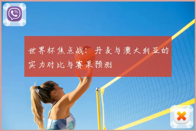 世界杯焦点战:丹麦与澳大利亚的实力对比与赛果预测