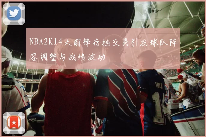 NBA2K14大前锋存档交易引发球队阵容调整与战绩波动