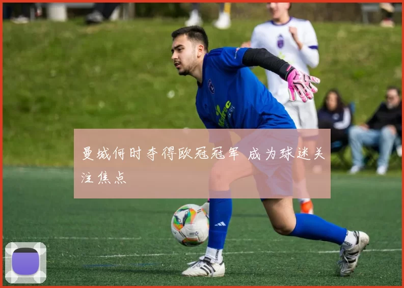 曼城何时夺得欧冠冠军 成为球迷关注焦点