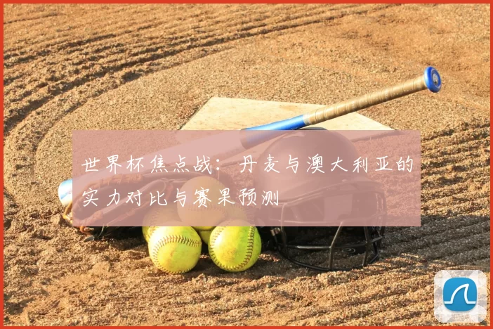 世界杯焦点战：丹麦与澳大利亚的实力对比与赛果预测