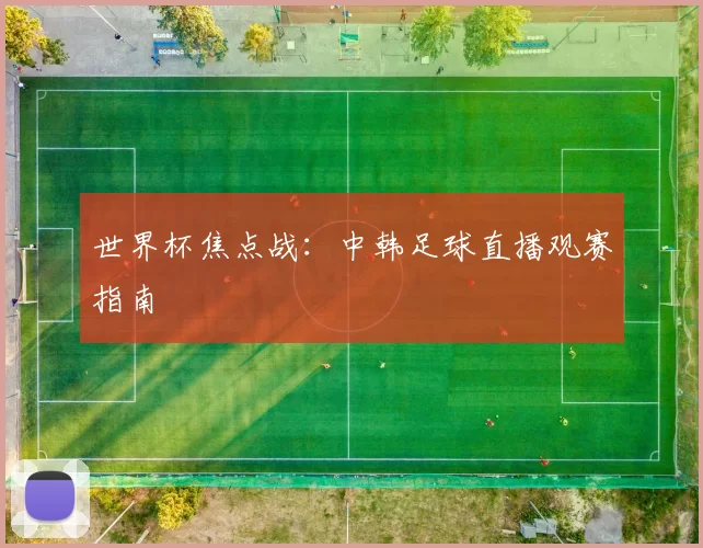 世界杯焦点战:中韩足球直播观赛指南