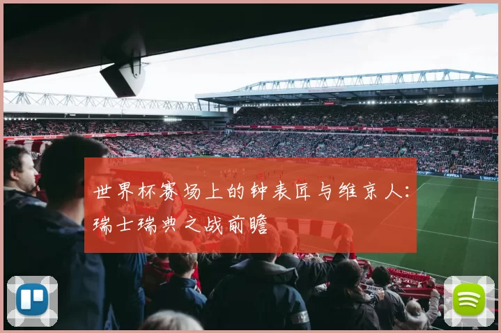 世界杯赛场上的钟表匠与维京人:瑞士瑞典之战前瞻