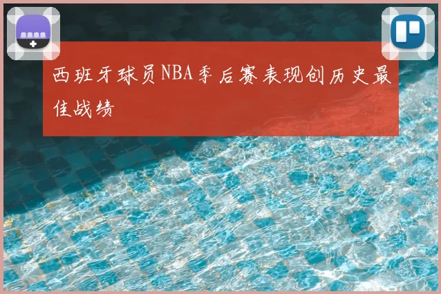 西班牙球员NBA季后赛表现创历史最佳战绩