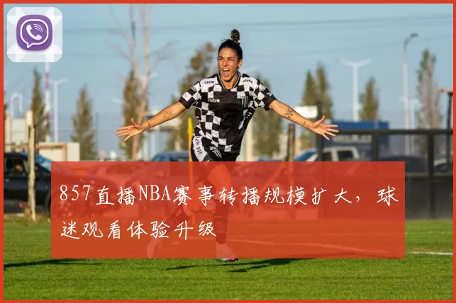 857直播NBA赛事转播规模扩大,球迷观看体验升级