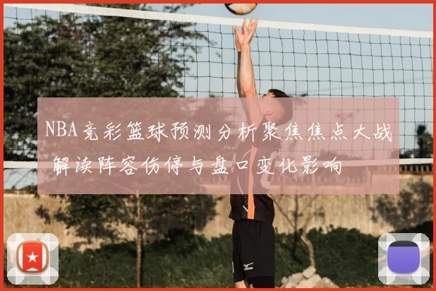 NBA竞彩篮球预测分析聚焦焦点大战 解读阵容伤停与盘口变化影响