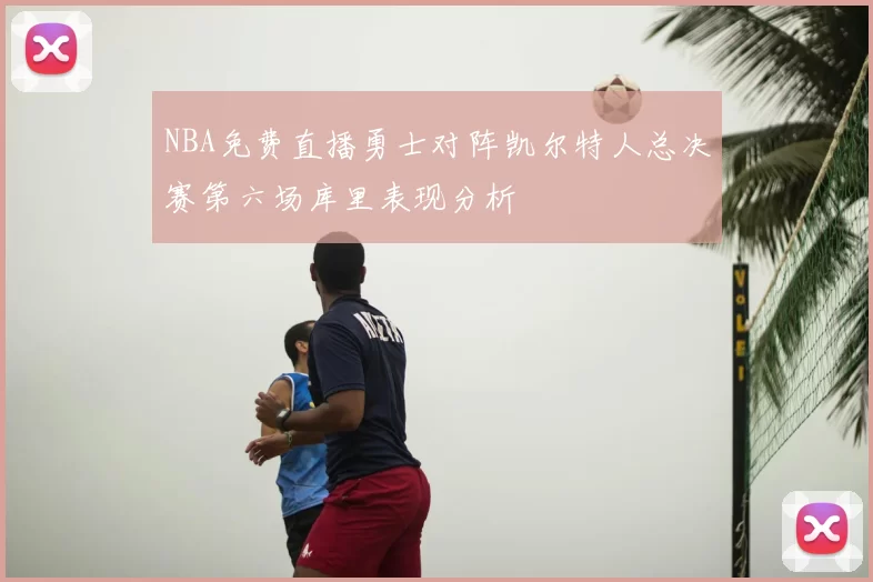 NBA免费直播勇士对阵凯尔特人总决赛第六场库里表现分析