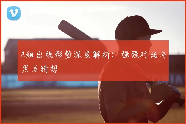 A组出线形势深度解析：强强对话与黑马猜想