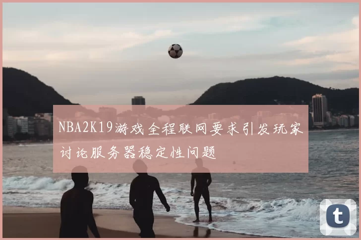 NBA2K19游戏全程联网要求引发玩家讨论服务器稳定性问题