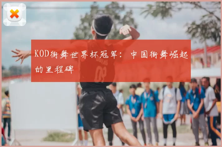 KOD街舞世界杯冠军:中国街舞崛起的里程碑