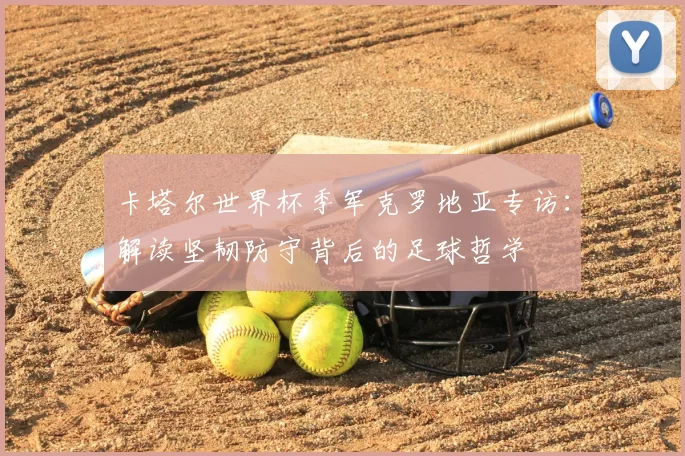 卡塔尔世界杯季军克罗地亚专访：解读坚韧防守背后的足球哲学