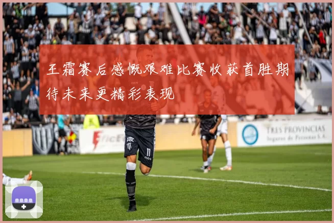 王霜赛后感慨艰难比赛收获首胜期待未来更精彩表现