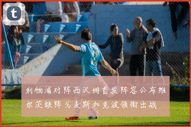 利物浦对阵西汉姆首发阵容公布维尔茨缺阵戈麦斯加克波领衔出战