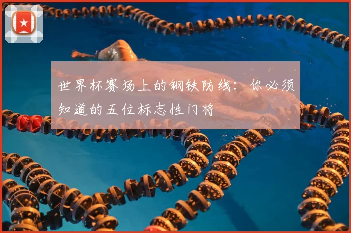 世界杯赛场上的钢铁防线：你必须知道的五位标志性门将