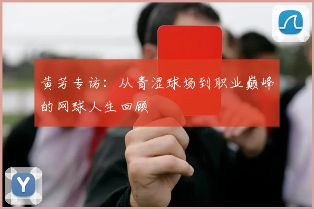黄芳专访:从青涩球场到职业巅峰的网球人生回顾