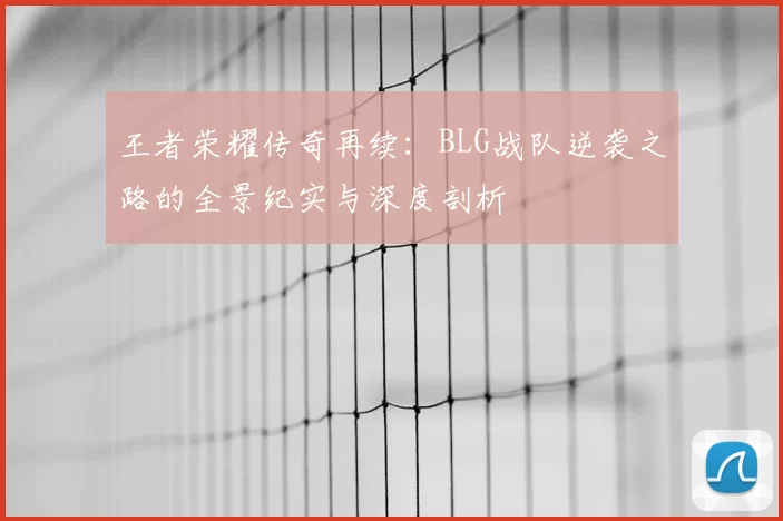 王者荣耀传奇再续:BLG战队逆袭之路的全景纪实与深度剖析