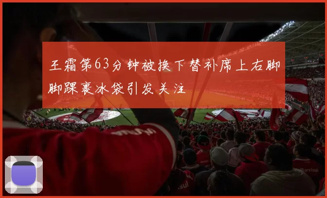 王霜第63分钟被换下替补席上右脚脚踝裹冰袋引发关注