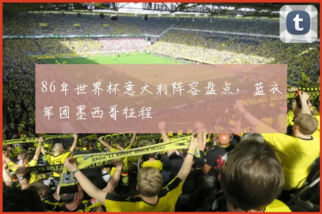 86年世界杯意大利阵容盘点，蓝衣军团墨西哥征程