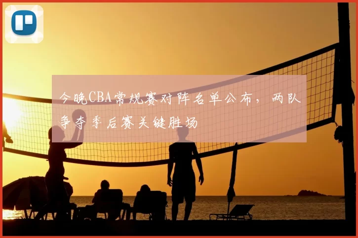 今晚CBA常规赛对阵名单公布,两队争夺季后赛关键胜场