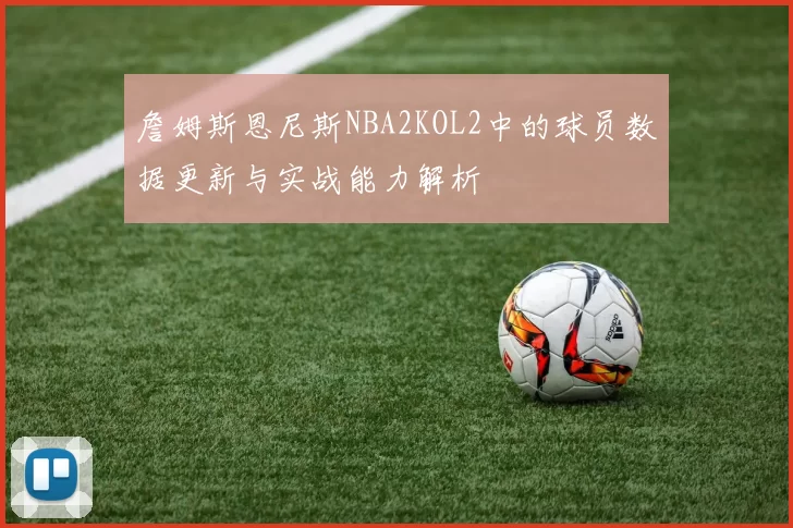 詹姆斯恩尼斯NBA2KOL2中的球员数据更新与实战能力解析