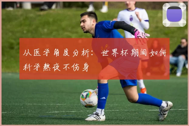 从医学角度分析:世界杯期间如何科学熬夜不伤身