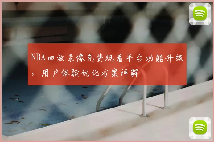 NBA回放录像免费观看平台功能升级,用户体验优化方案详解