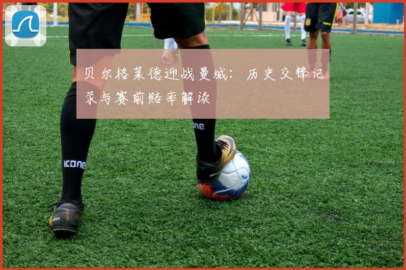 贝尔格莱德迎战曼城：历史交锋记录与赛前赔率解读
