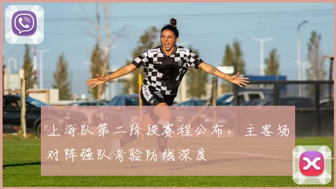 上海队第二阶段赛程公布，主客场对阵强队考验防线深度