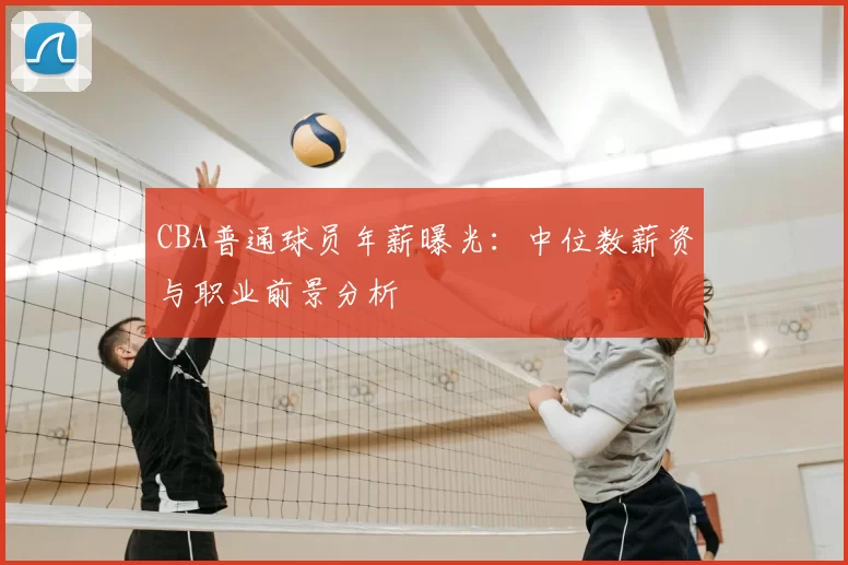 CBA普通球员年薪曝光：中位数薪资与职业前景分析
