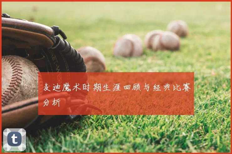 麦迪魔术时期生涯回顾与经典比赛分析