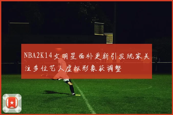 NBA2K14女明星面补更新引发玩家关注多位艺人虚拟形象获调整